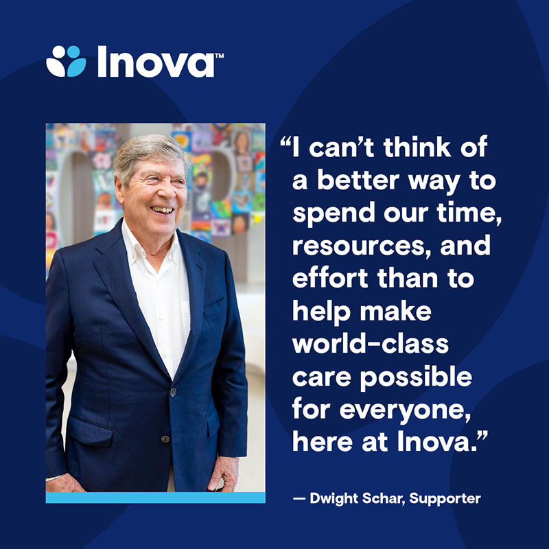 Dwight Schar wearing a suit and smiling next to quote: I can't think of a better way to spend our time, resources, and effort than to help make world-class care possible for everyone here at Inova.